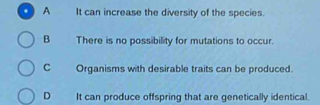 A It can increase the diversity of the species.
BThere is no possibility for mutations to occur.
C Organisms with desirable traits can be produced.
D It can produce offspring that are genetically identical.