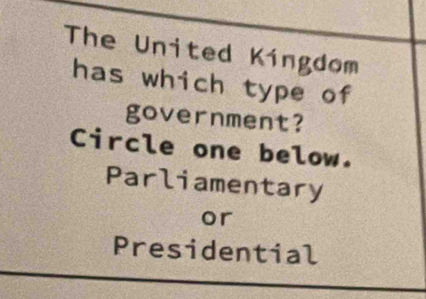 The United Kingdom
has which type of
government?
Circle one below.
Parliamentary
or
Presidential