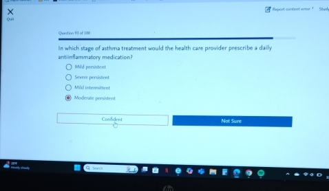 Report content errar 1 Sch
Quit
Question 93 of 100
In which stage of asthma treatment would the health care provider prescribe a daily
antiinflammatory medication?
Mild persistent
Severe persistent
Mild intermitlent
Moderate persistent
Confident Not Sure