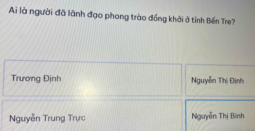 Ai là người đã lãnh đạo phong trào đồng khởi ở tỉnh Bến Tre?
Trương Định Nguyễn Thị Định
Nguyễn Trung Trực Nguyễn Thị Bình