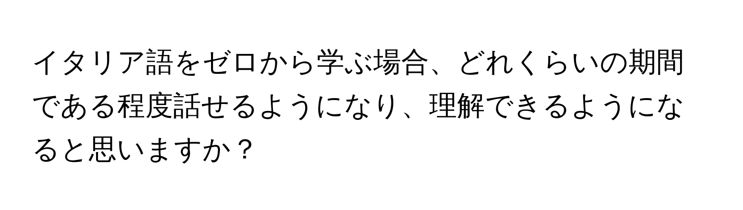 イタリア語をゼロから学ぶ場合、どれくらいの期間である程度話せるようになり、理解できるようになると思いますか？