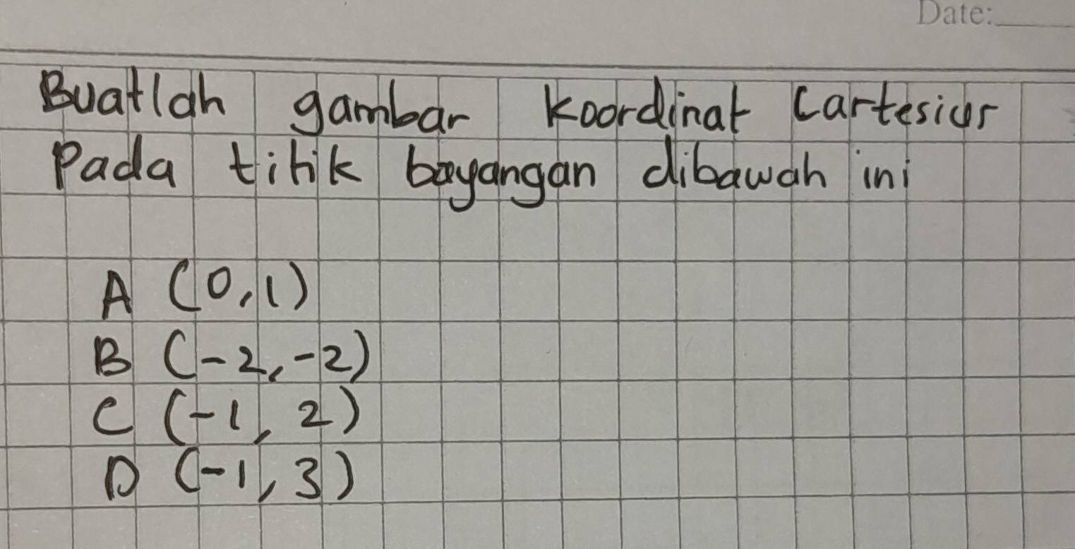 Buatiah gambar koordinal cartesion
Pada tinik boyangan dibawah in
A(0,1)
B (-2,-2)
C (-1,2)
D (-1,3)