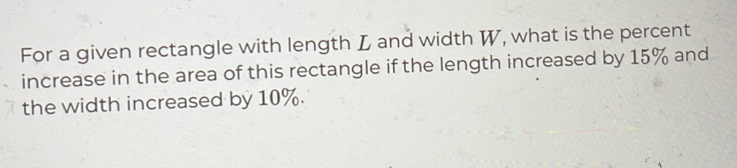 For a given rectangle with length L and width W, what is the percent 
increase in the area of this rectangle if the length increased by 15% and 
the width increased by 10%.