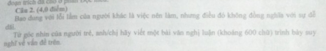 đoạn trịch đã cho ở phần Đột mt 
Câu 2, (4, 0 điểm) 
Bao dung với lỗi lằm của người khác là việc nên làm, nhưng điều đó không đồng nghĩa với sự đễ 
dāi. 
Từ gốc nhìn của người trẻ, anh/chị hãy viết một bài văn nghị luận (khoáng 600 chữ) trình bày suy 
nghĩ về ván đề trên