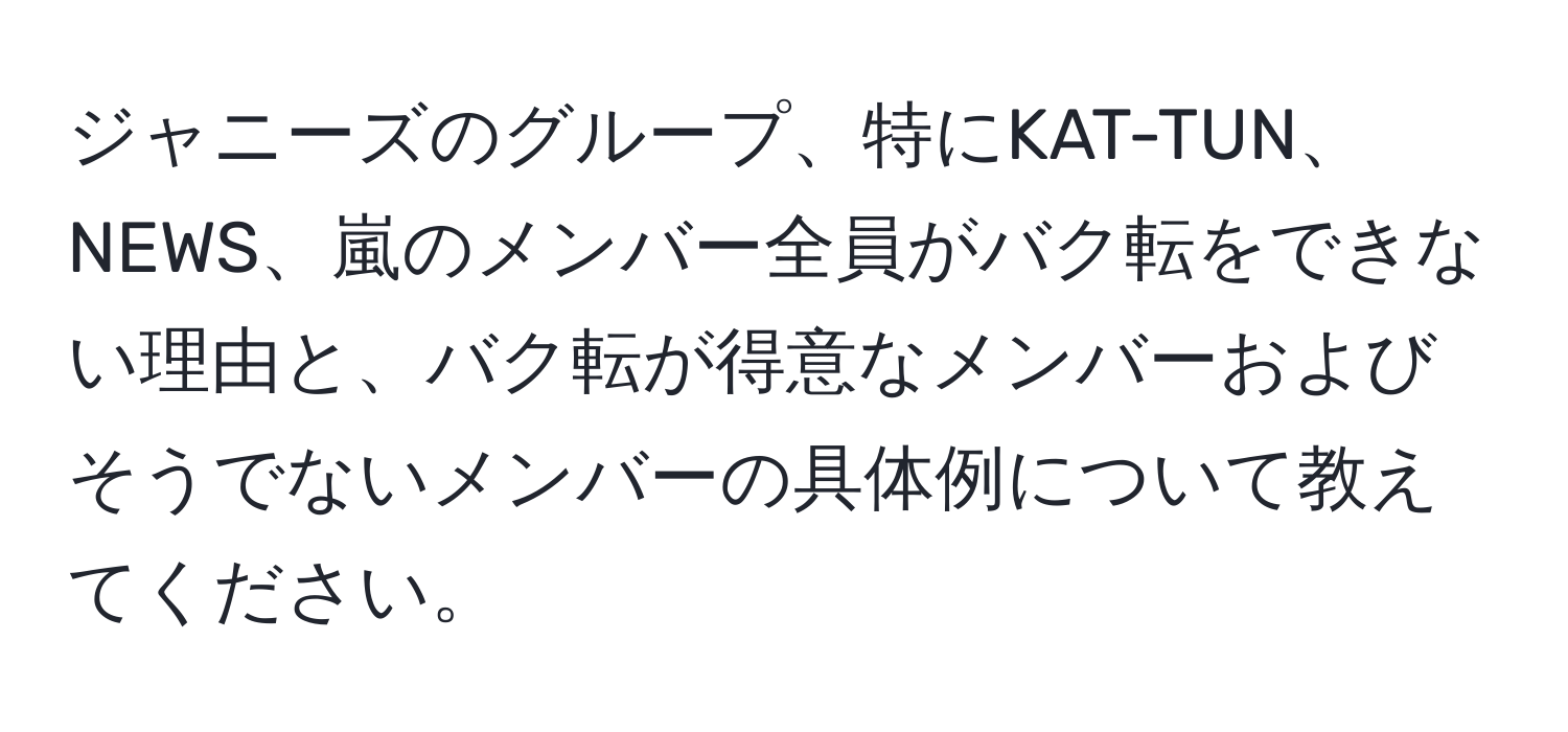 ジャニーズのグループ、特にKAT-TUN、NEWS、嵐のメンバー全員がバク転をできない理由と、バク転が得意なメンバーおよびそうでないメンバーの具体例について教えてください。