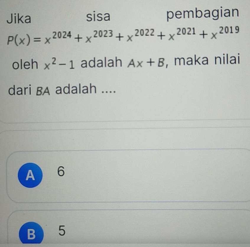 Jika sisa pembagian
P(x)=x^(2024)+x^(2023)+x^(2022)+x^(2021)+x^(2019)
oleh x^2-1 adalah Ax+B , maka nilai
dari BA adalah ....
A 6
B 5