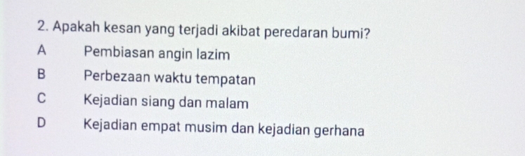 Apakah kesan yang terjadi akibat peredaran bumi?
A Pembiasan angin lazim
B Perbezaan waktu tempatan
C Kejadian siang dan malam
D Kejadian empat musim dan kejadian gerhana