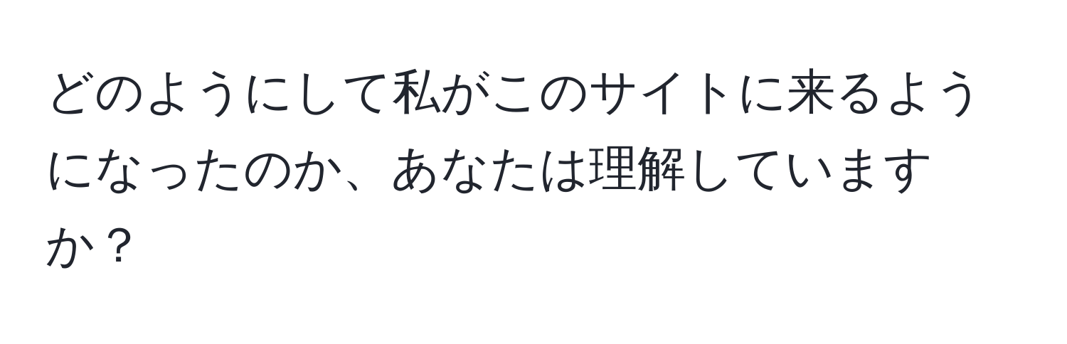 どのようにして私がこのサイトに来るようになったのか、あなたは理解していますか？