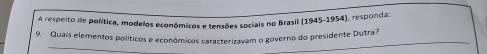 A respeito de política, modelos econômicos e tensões sociais no Brasil (1945-1954), responda: 
_ 
_ 
9. Quais elementos políticos e econômicos caracterizavam o governo do presidente Dutra?