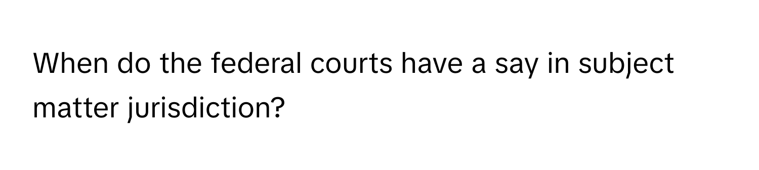 When do the federal courts have a say in subject matter jurisdiction?