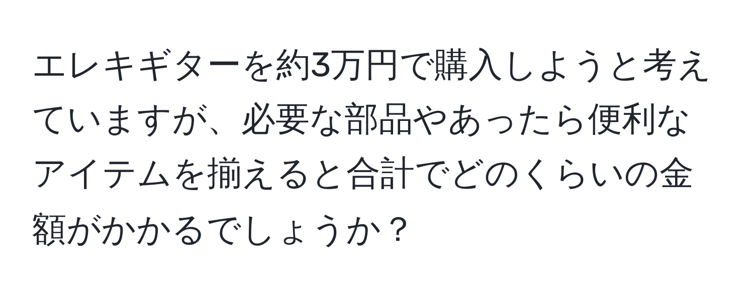 エレキギターを約3万円で購入しようと考えていますが、必要な部品やあったら便利なアイテムを揃えると合計でどのくらいの金額がかかるでしょうか？