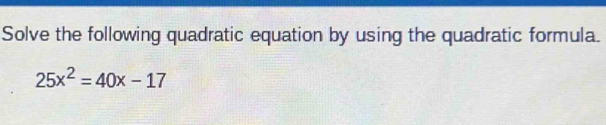 Solve the following quadratic equation by using the quadratic formula.
25x^2=40x-17