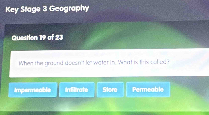 Key Stage 3 Geography
Question 19 of 23
When the ground doesn't let water in. What is this called?
Impermeable Infiltrate Store Permeable