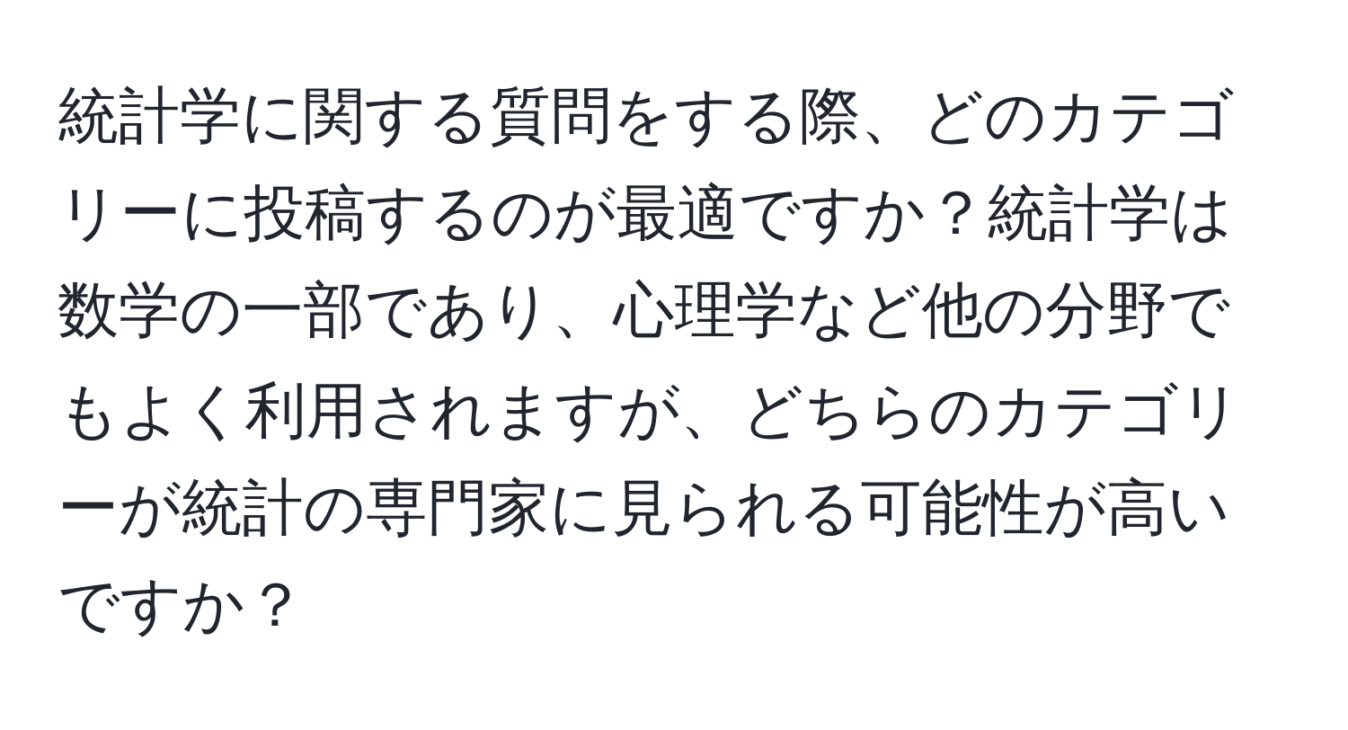 統計学に関する質問をする際、どのカテゴリーに投稿するのが最適ですか？統計学は数学の一部であり、心理学など他の分野でもよく利用されますが、どちらのカテゴリーが統計の専門家に見られる可能性が高いですか？