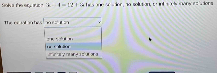 Solve the equation 3t+4=12+3t has one solution, no solution, or infinitely many solutions.
The equation has no solution
one solution
no solution
infinitely many solutions