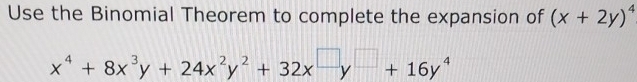 Use the Binomial Theorem to complete the expansion of (x+2y)^4
x^4+8x^3y+24x^2y^2+32x^(□)y^(□)+16y^4