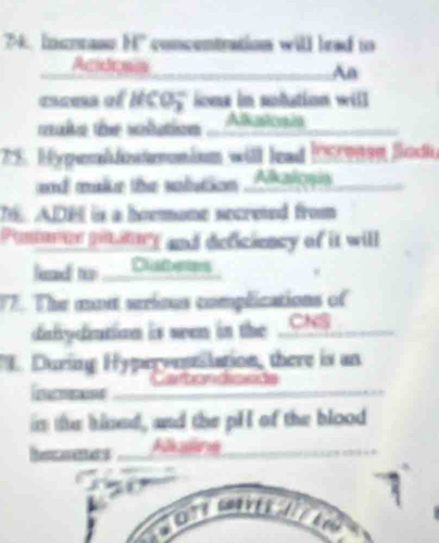 Increaso H' concentration will lead to 
Acídosa An 
cscma of NCO5 ions in sulution will 
make the volution Alkastcain 
75. Hyperhfontonium will lead 1919099 Bodh 
and malke the solution _Alalons 
76. ADBI is a hoemone secreted from 
Pononce pinimer and deficiency of it will 
lead ts Caberiers 
77. The mon serious complications of 
diafydiation is seen in the _CN$ 
". During Hypervestilation, there is an 
in the klsed, and the pH of the blood 
Rercerenrs Aane 

O T