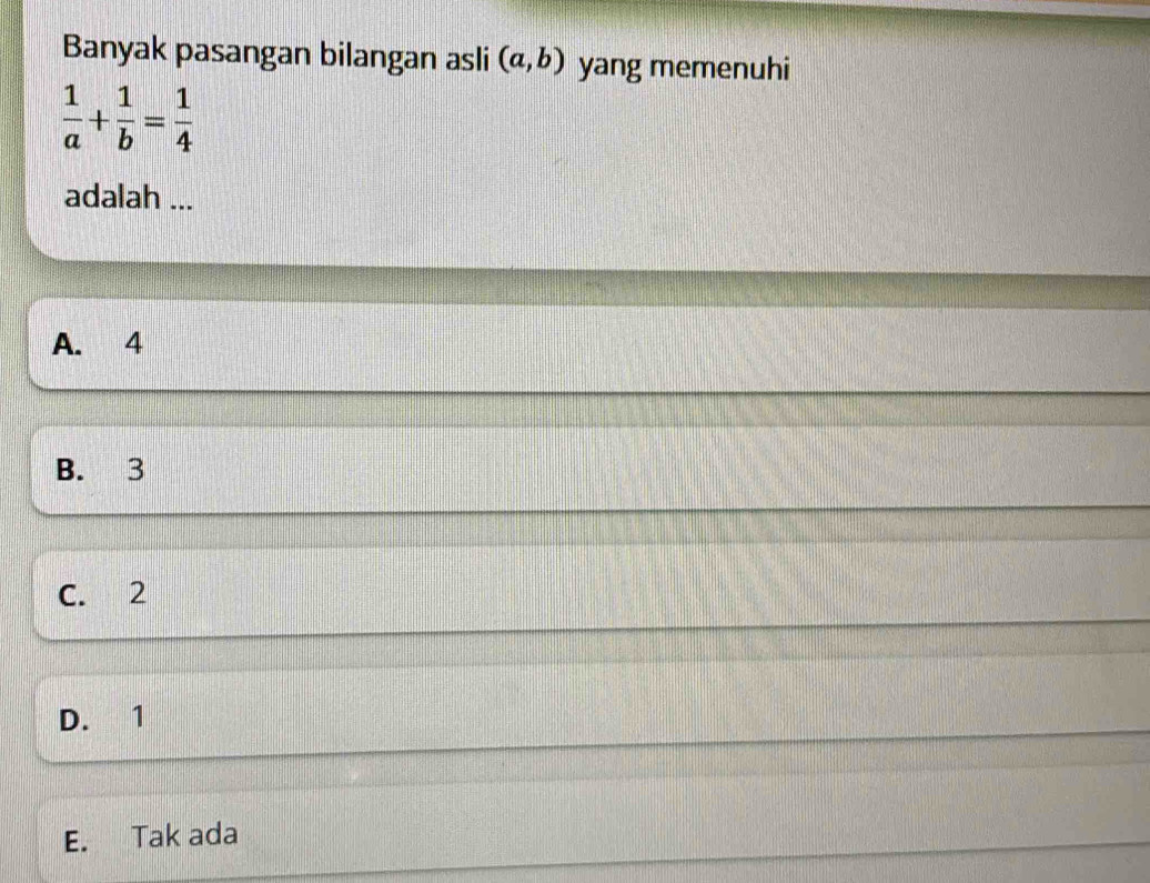 Banyak pasangan bilangan asli (a,b) yang memenuhi
 1/a + 1/b = 1/4 
adalah ...
A. 4
B. 3
C. 2
D. 1
E. Tak ada