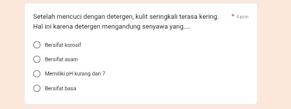 Setelah mencuci dengan detergen, kulit seringkali terasa kering. 4 poin
Hal ini karena detergen mengandung senyawa yang....
Bersifat korosif
Bersifat asam
Memiliki pH kurang dari 7
Bersifat basa