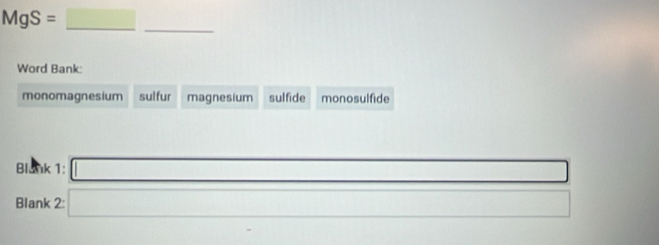 MgS=_ 
_
Word Bank:
monomagnesium sulfur magnesium sulfide monosulfide
Blank 1: □ 
Blank 2: □ □