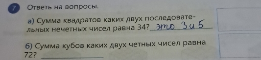 7 Ответь на вопросы. 
а) Сумма квадратов каких двух πоследовате- 
льных нечетных чисел равна 34?_ 
б) Сумма кубов каких двух четных чисел равна
72?_