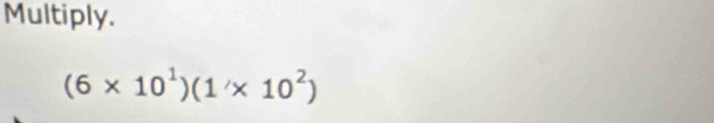 Multiply.
(6* 10^1)(1'* 10^2)