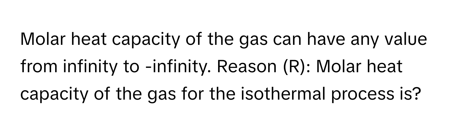 Molar heat capacity of the gas can have any value from infinity to -infinity. Reason (R): Molar heat capacity of the gas for the isothermal process is?