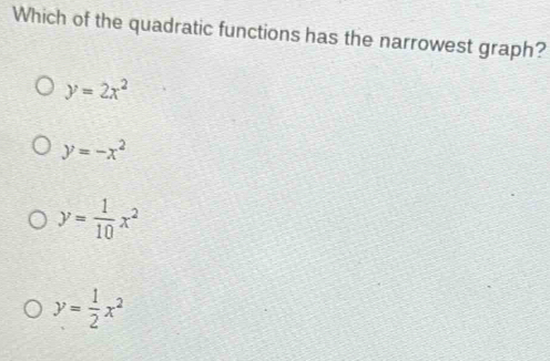 Which of the quadratic functions has the narrowest graph?
y=2x^2
y=-x^2
y= 1/10 x^2
y= 1/2 x^2