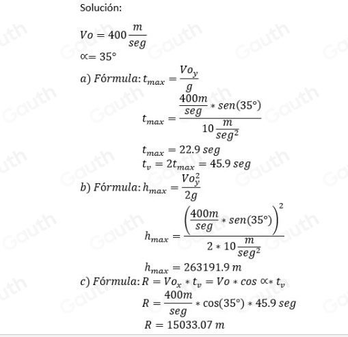 Solución:
Vo=400 m/seg 
alpha =35°
a) Fórmula: t_max=frac Vo_yg
t_max=frac  400m/5eg *sec (3°310 m/5eg^2 
t_max=22.9seg
t_v=2t_max=45.9seg
b) Fórmula: h_max=frac (Vo_y)^22g
h_max=frac ( 400m/5eg * sin (m(35°))^22* 10 m/5eg^2 
h_max=263191.9m
c) Fórmula: R=Vo_x*t_v=Vo*cos alpha *t_v
R= 400m/scos (35°)*45.9seg 
R=15033.07m