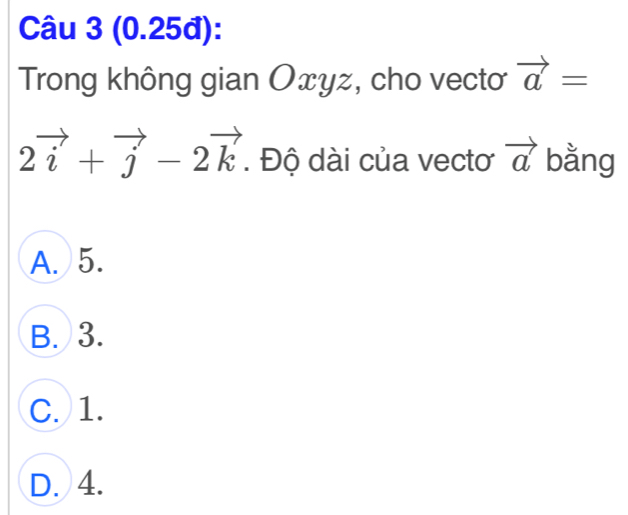 (0.25đ):
Trong không gian Oxyz, cho vectơ vector a=
2vector i+vector j-2vector k. Độ dài của vectơ vector a bằng
A. 5.
B. 3.
C. 1.
D. 4.