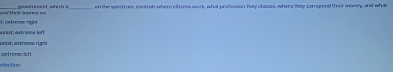 government, which is_ on the spectrum, controls where citizens work, what profession they choose, where they can spend their money, and what
end their money on.
t; extreme right
unist; extreme left
unist; extreme right
extreme left
election