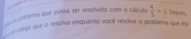 ada parcela con 
eve um problema que possa ser resolvido com o cálculo  4/5 / 2. Depois, 
um colega que o resolva enquanto você resolve o problema que ele