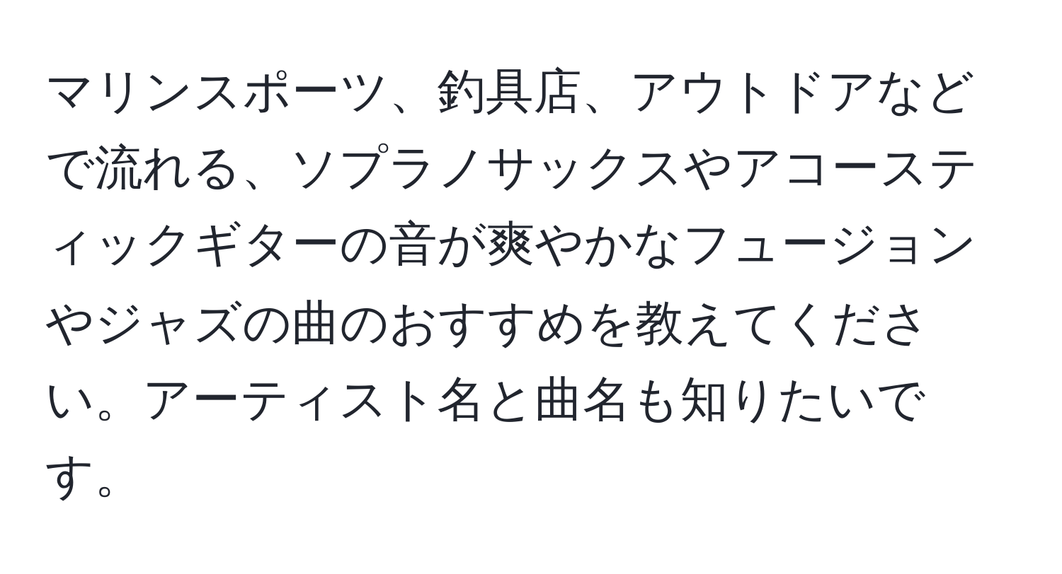 マリンスポーツ、釣具店、アウトドアなどで流れる、ソプラノサックスやアコースティックギターの音が爽やかなフュージョンやジャズの曲のおすすめを教えてください。アーティスト名と曲名も知りたいです。