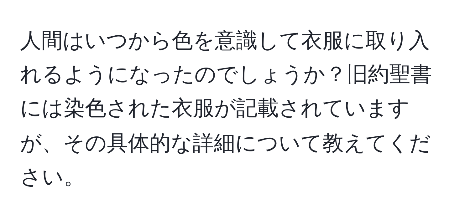 人間はいつから色を意識して衣服に取り入れるようになったのでしょうか？旧約聖書には染色された衣服が記載されていますが、その具体的な詳細について教えてください。