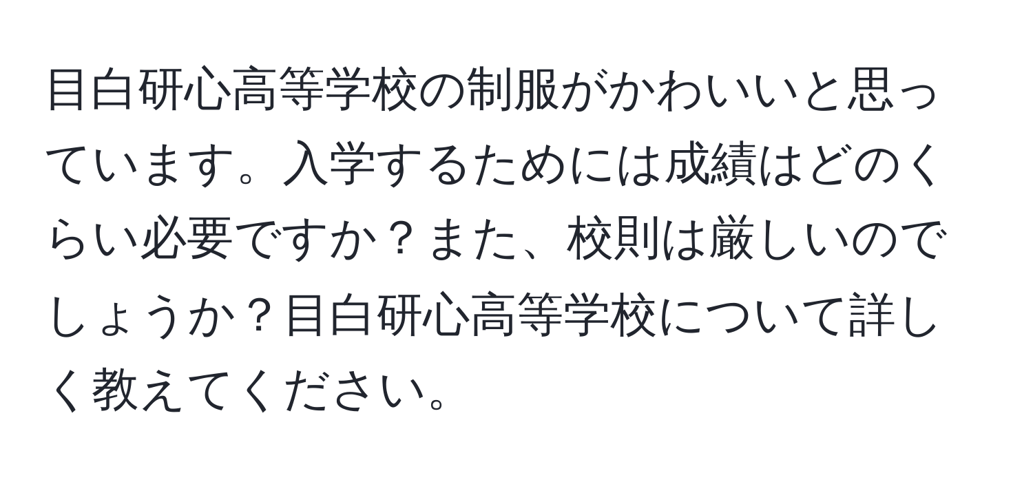 目白研心高等学校の制服がかわいいと思っています。入学するためには成績はどのくらい必要ですか？また、校則は厳しいのでしょうか？目白研心高等学校について詳しく教えてください。