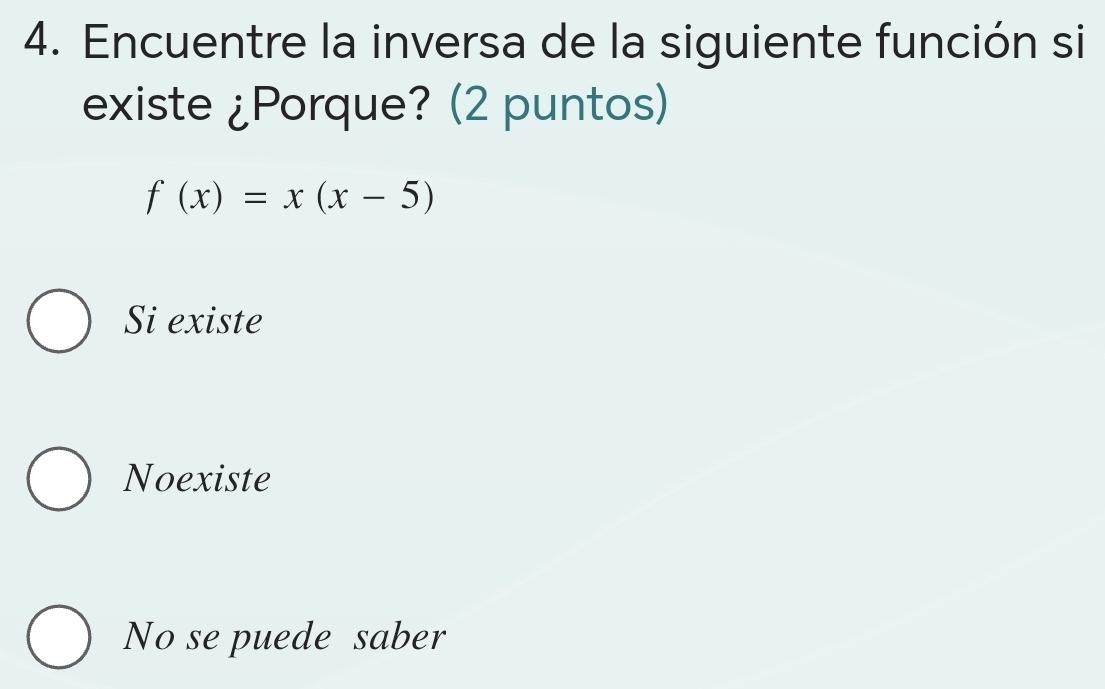 Encuentre la inversa de la siguiente función si
existe ¿Porque? (2 puntos)
f(x)=x(x-5)
Si existe
Noexiste
No se puede saber