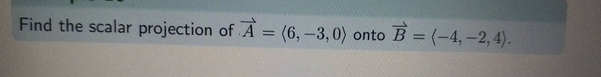 Find the scalar projection of vector A=langle 6,-3,0rangle onto vector B=langle -4,-2,4rangle.