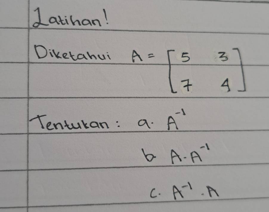 Latihan! 
Diketahui
A=beginbmatrix 5&3 7&4endbmatrix
Tenturan: a. A^(-1)
b A· A^(-1)
C. A^(-1)· A