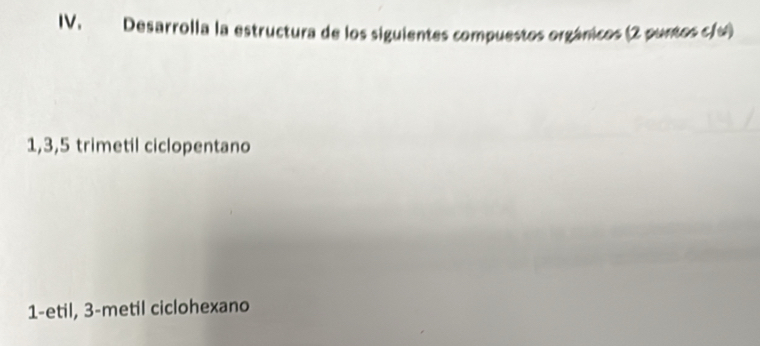 Desarrolla la estructura de los siguientes compuestos orgánicos (2 puntos c/u)
1, 3, 5 trimetil ciclopentano 
1-etil, 3 -metil ciclohexano