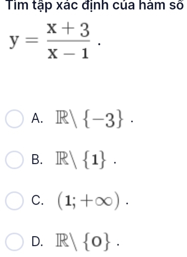 Tiìm tập xác định của hàm số
y= (x+3)/x-1 .
A. R/ -3.
B. R|R| 1.
C. (1;+∈fty ).
D. R| 0.