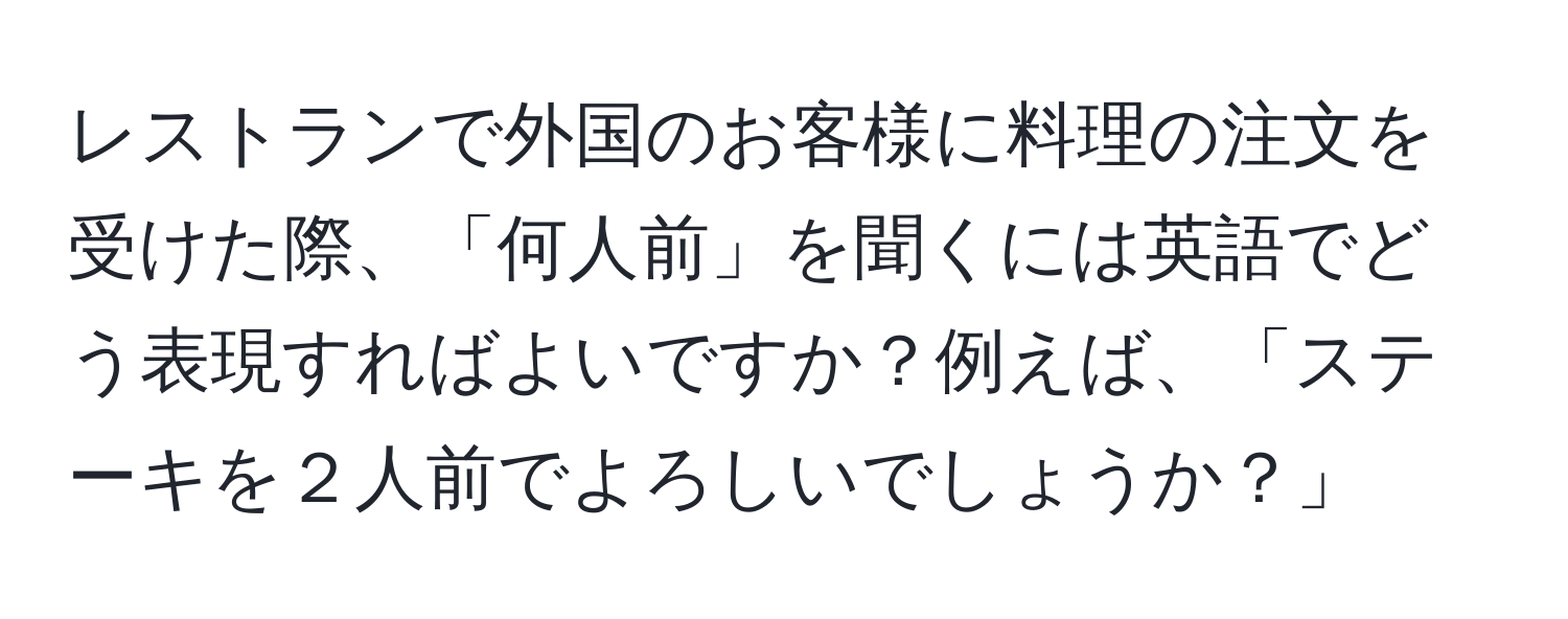 レストランで外国のお客様に料理の注文を受けた際、「何人前」を聞くには英語でどう表現すればよいですか？例えば、「ステーキを２人前でよろしいでしょうか？」