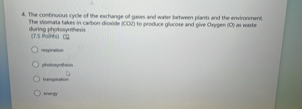 The continuous cycle of the exchange of gases and water between plants and the environment.
The stomata takes in carbon dioxide (CO2) to produce glucose and give Oxygen (O) as waste
during photosynthesis
(7.5 Points)
respiration
photosynthesis
transpiration
energy