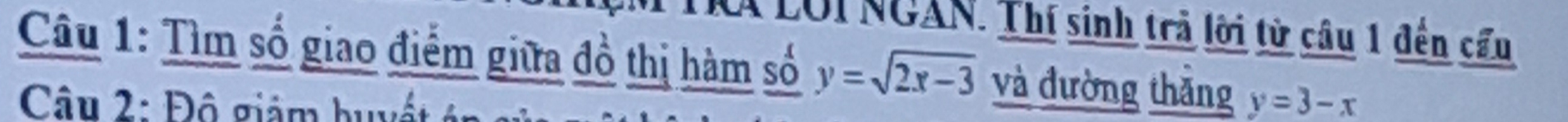 Lới NGAN. Thí sinh trả lời từ câu 1 đến cầu
Câu 1: Tìm số giao điểm giữa đồ thị hàm số y=sqrt(2x-3) và đường thắng y=3-x
Câu 2: Đô giám hu