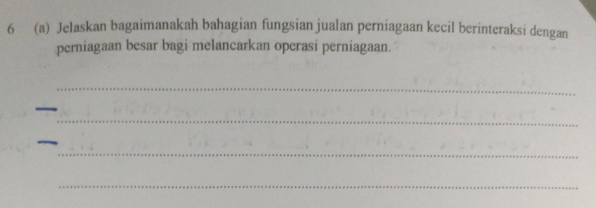 6 (a) Jelaskan bagaimanakah bahagian fungsian jualan perniagaan kecil berinteraksi dengan 
perniagaan besar bagi melancarkan operasi perniagaan. 
_ 
_ 
_ 
_ 
_