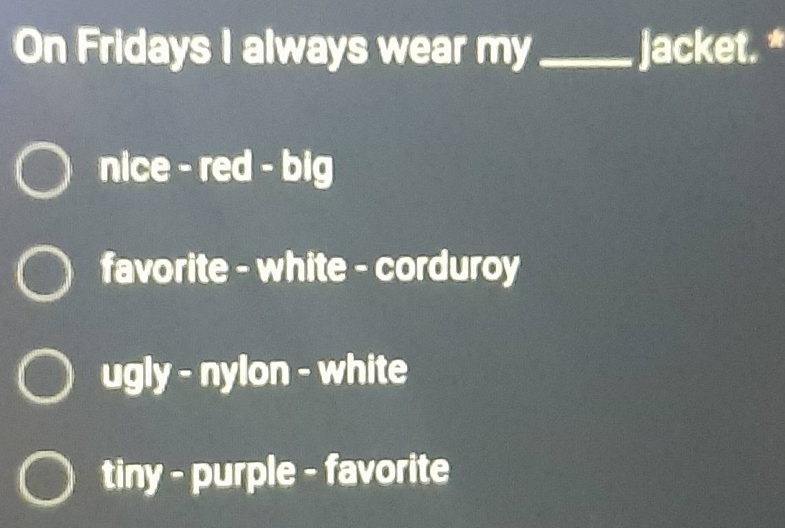 On Fridays I always wear my_ jacket. *
nice - red - big
favorite - white - corduroy
ugly - nylon - white
tiny - purple - favorite