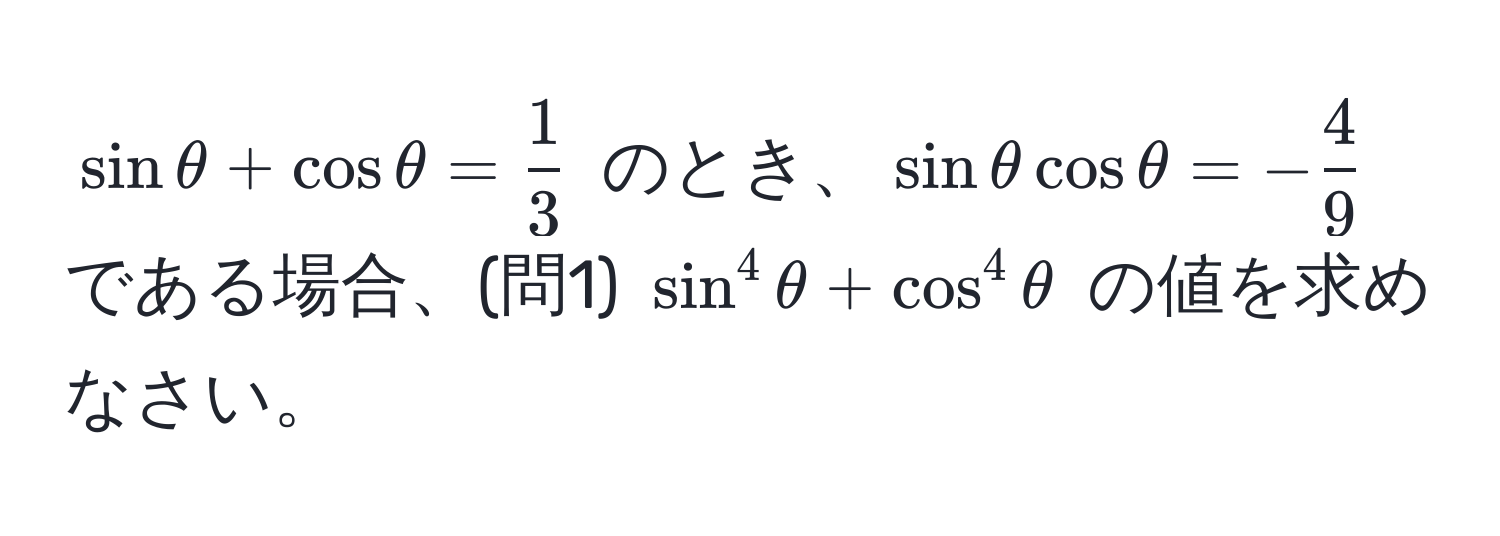 $ sin θ + cos θ =  1/3  $ のとき、$ sin θ cos θ = - 4/9  $ である場合、(問1) $ sin^4 θ + cos^4 θ $ の値を求めなさい。