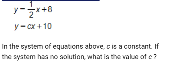 y= 1/2 x+8
y=cx+10
In the system of equations above, c is a constant. If
the system has no solution, what is the value of c ?