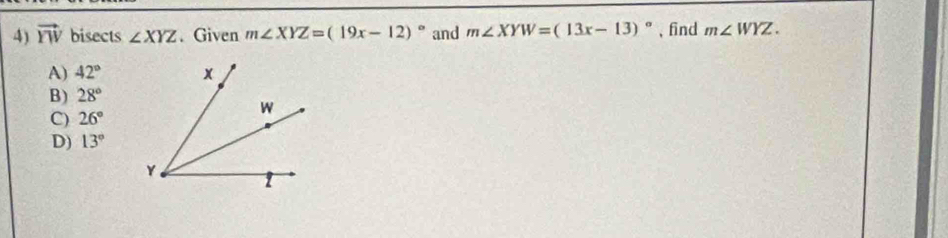 vector YW bisects ∠ XYZ. Given m∠ XYZ=(19x-12)^circ  and m∠ XYW=(13x-13)^circ  、find m∠ WYZ.
A) 42°
B) 28°
C) 26°
D) 13°