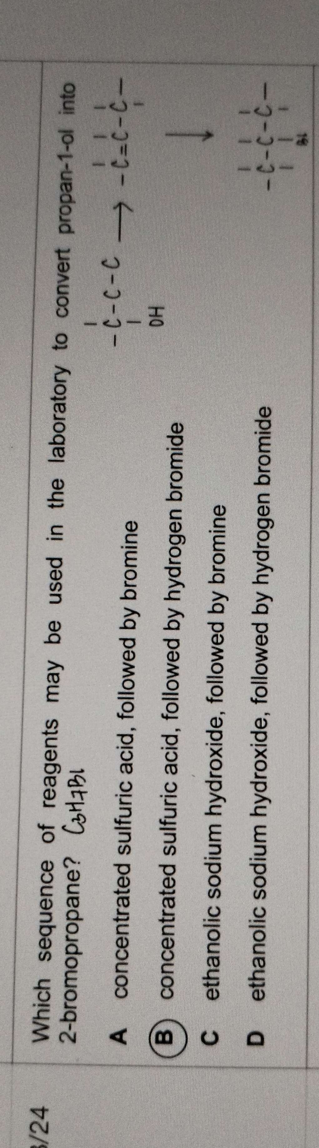 Which sequence of reagents may be used in the laboratory to convert propan -1 -ol into
2 -bromopropane?
-C
A concentrated sulfuric acid, followed by bromine
OH
B) concentrated sulfuric acid, followed by hydrogen bromide
C ethanolic sodium hydroxide, followed by bromine
|
D₹ ethanolic sodium hydroxide, followed by hydrogen bromide
-C
l