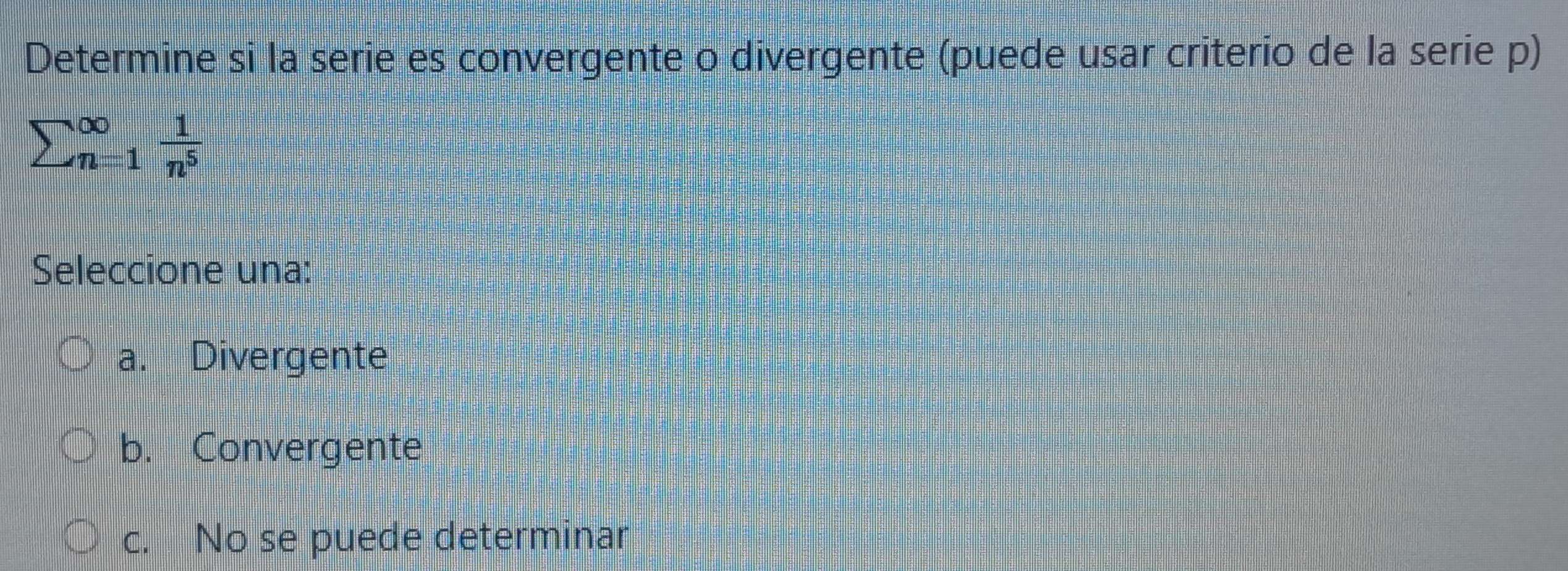 Determine si la serie es convergente o divergente (puede usar criterio de la serie p)
sumlimits (_n=1)^(∈fty) 1/n^5 
Seleccione una:
a. Divergente
b. Convergente
c. No se puede determinar